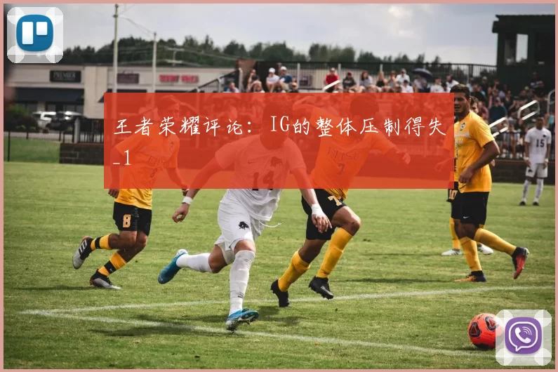 王者荣耀评论：IG的整体压制得失_1