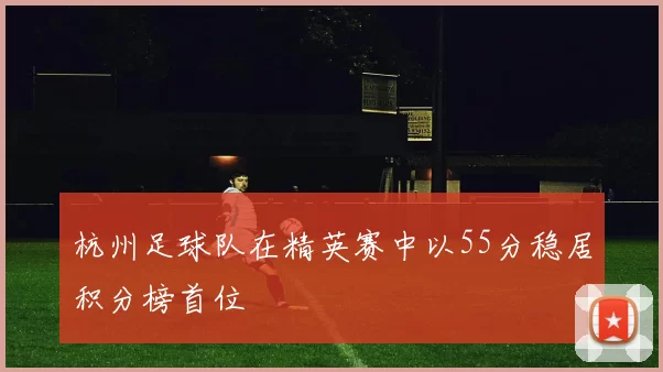 杭州足球队在精英赛中以55分稳居积分榜首位