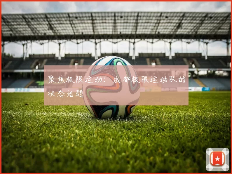 聚焦极限运动：成都极限运动队的状态话题