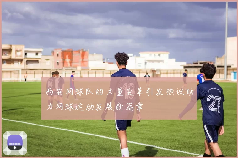 西安网球队的力量变革引发热议助力网球运动发展新篇章