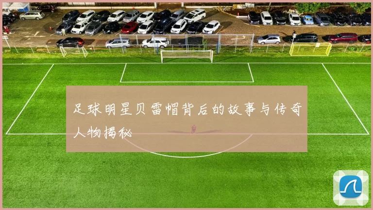 足球明星贝雷帽背后的故事与传奇人物揭秘