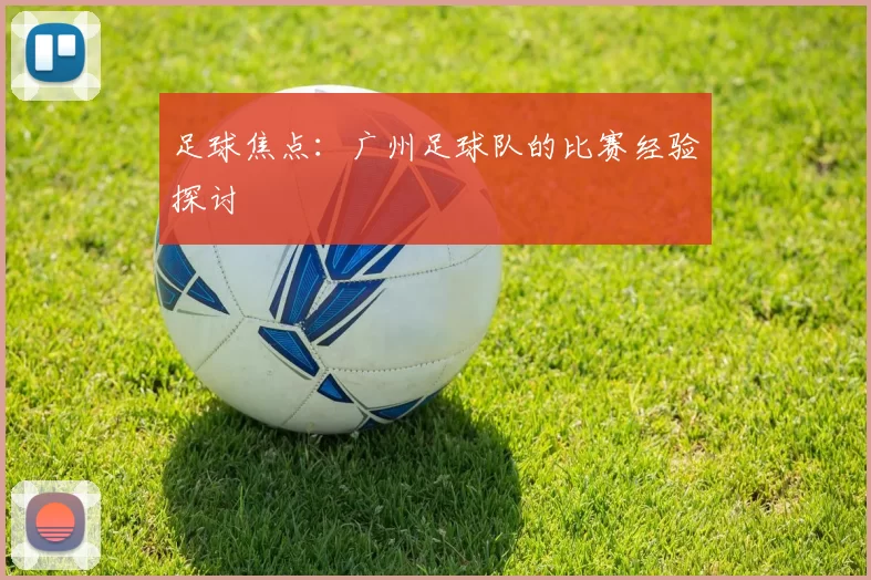 足球焦点：广州足球队的比赛经验探讨
