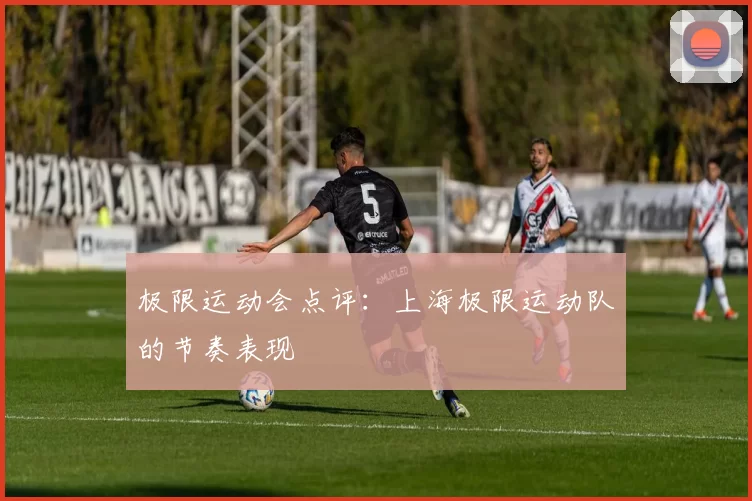 极限运动会点评：上海极限运动队的节奏表现