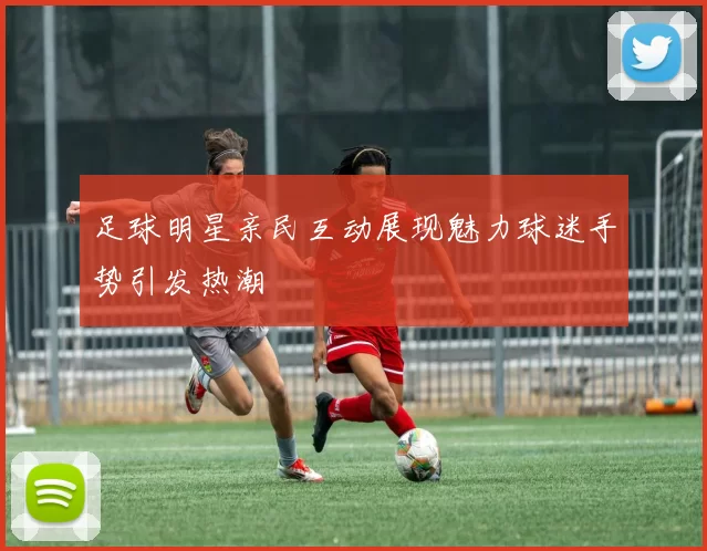 足球明星亲民互动展现魅力球迷手势引发热潮