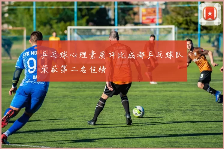 乒乓球心理素质评比成都乒乓球队荣获第二名佳绩