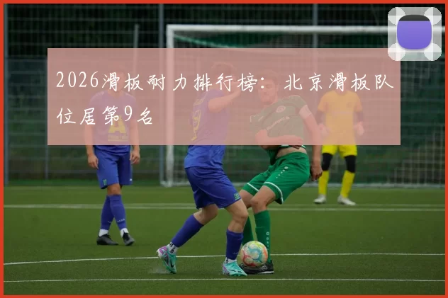 2026滑板耐力排行榜：北京滑板队位居第9名