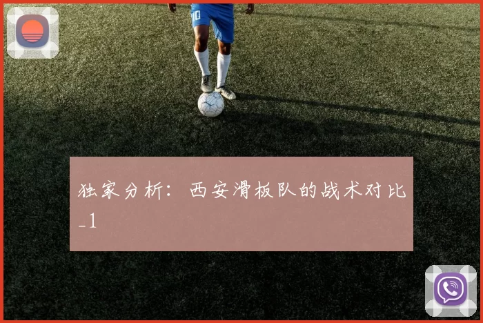 独家分析：西安滑板队的战术对比_1
