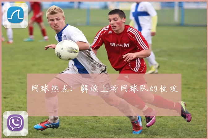 网球热点：解读上海网球队的快攻