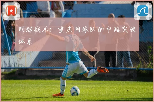 网球战术：重庆网球队的中路突破体系