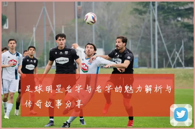 足球明星名字与名字的魅力解析与传奇故事分享