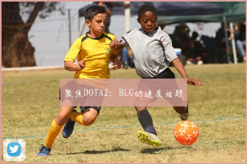聚焦DOTA2：BLG的速度话题