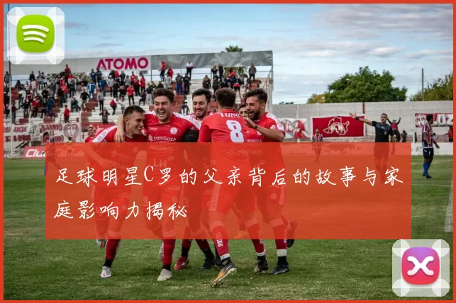 足球明星C罗的父亲背后的故事与家庭影响力揭秘