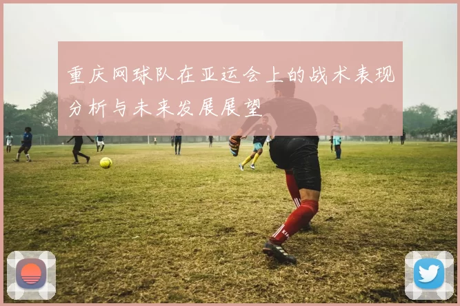 重庆网球队在亚运会上的战术表现分析与未来发展展望