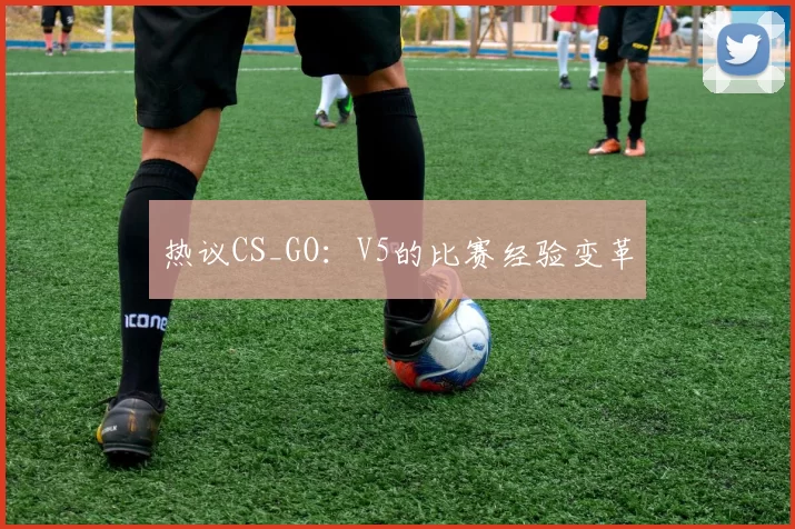 热议CS_GO：V5的比赛经验变革