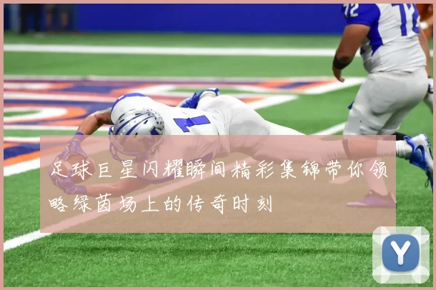 足球巨星闪耀瞬间精彩集锦带你领略绿茵场上的传奇时刻